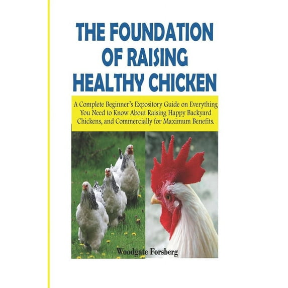 The Foundation of Raising Healthy Chickens: A Complete Beginner's Expository Guide on Everything You Need to Know About Raising Happy Backyard Chicken