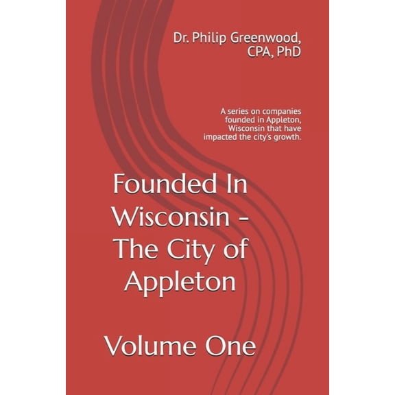 Founded in Wisconsin - Companies Founded Founded In Wisconsin - Appleton, Volume One: A series on companies founded in Appleton, Wisconsin that have impacted the, (Paperback)