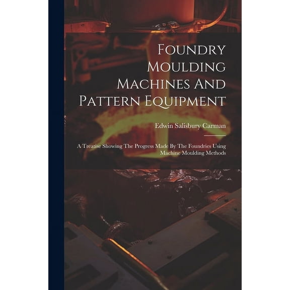 Foundry Moulding Machines And Pattern Equipment: A Treatise Showing The Progress Made By The Foundries Using Machine Mou, (Paperback)
