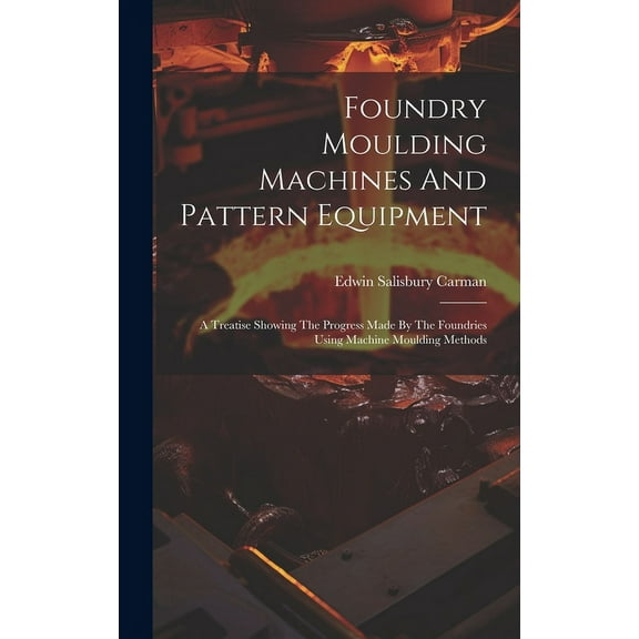 Foundry Moulding Machines And Pattern Equipment : A Treatise Showing The Progress Made By The Foundries Using Machine Moulding Methods (Hardcover)