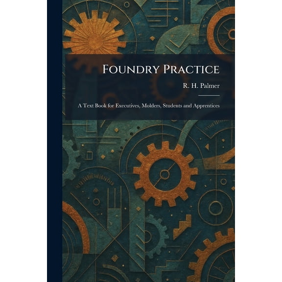 Foundry Practice: A Text Book for Executives, Molders, Students and Apprentices, (Paperback)