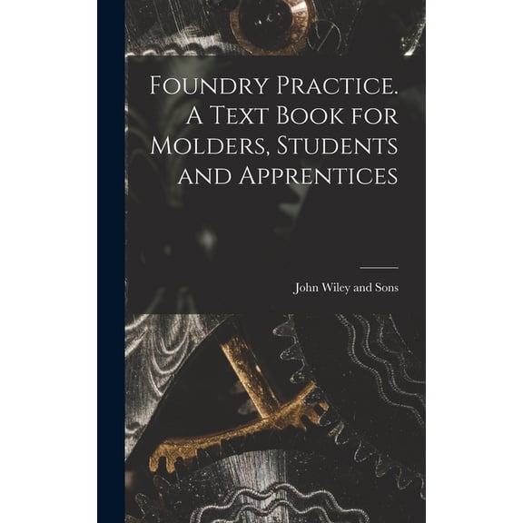 Foundry Practice. A Text Book for Molders, Students and Apprentices, (Hardcover)