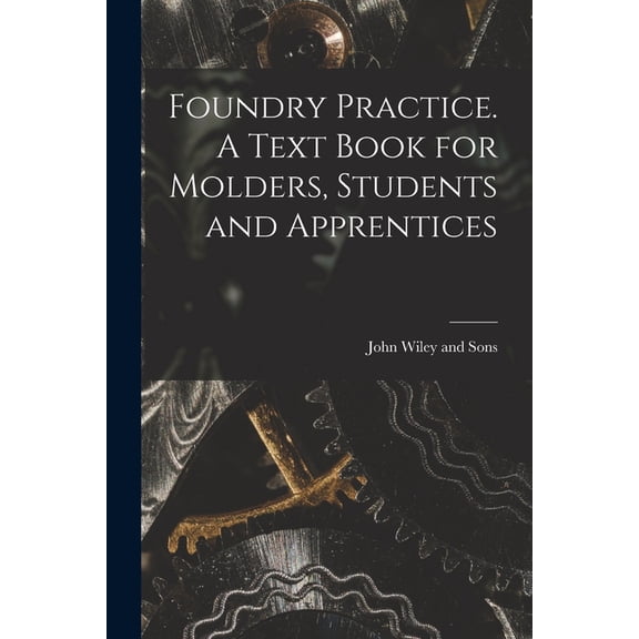 Foundry Practice. A Text Book for Molders, Students and Apprentices, (Paperback)