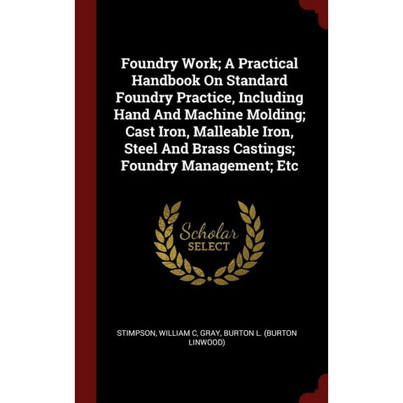 Foundry Work; A Practical Handbook on Standard Foundry Practice, Including Hand and Machine Molding; Cast Iron, Malleable Iron, Steel and Brass Castin Hardcover