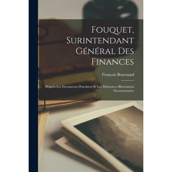 Fouquet, Surintendant Gnral Des Finances: D'aprs Les Documents D'archives Et Les Mmoires; Illustrations Documentaires (Paperback)