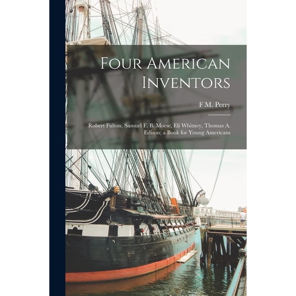 Four American Inventors : Robert Fulton, Samuel F. B. Morse, Eli Whitney, Thomas A. Edison; a Book for Young Americans (Paperback)