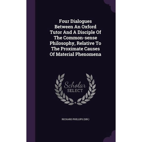 Four Dialogues Between An Oxford Tutor And A Disciple Of The Common-sense Philosophy, Relative To The Proximate Causes Of Material Phenomena (Hardcover)