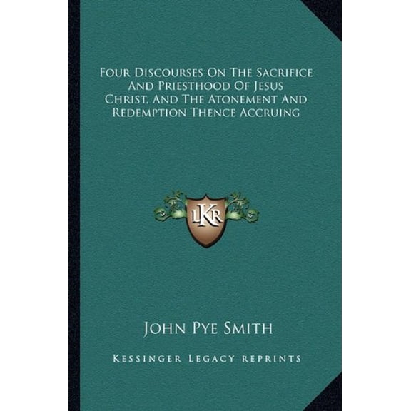 Four Discourses On The Sacrifice And Priesthood Of Jesus Christ, And The Atonement And Redemption Thence Accruing Paperback 1163626570 9781163626573 John Pye Smith