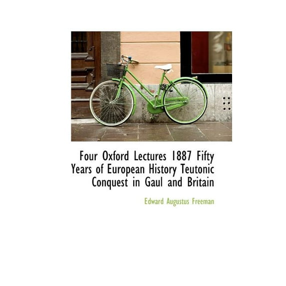 Four Oxford Lectures 1887 Fifty Years of European History Teutonic Conquest in Gaul and Britain (Paperback)