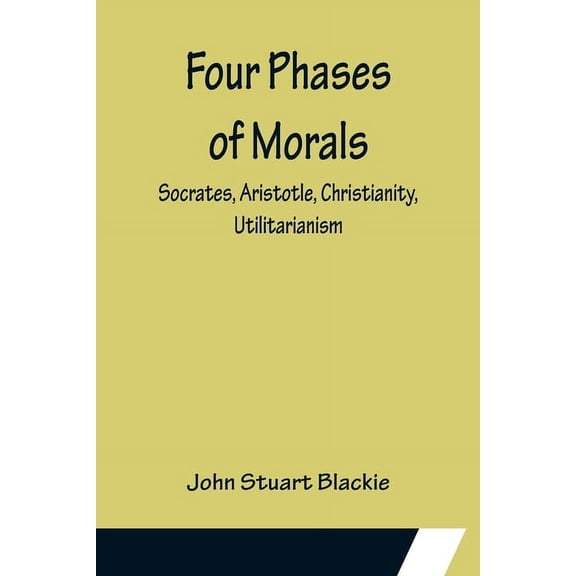 Four Phases of Morals: Socrates, Aristotle, Christianity, Utilitarianism, (Paperback)