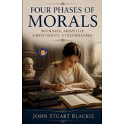 Four Phases of Morals Socrates, Aristotle Christianity, Utilitarianism, Paperback