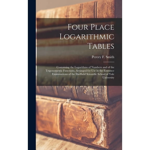 Four Place Logarithmic Tables; Containing the Logarithms of Numbers and of the Trigonometric Functions, Arranged for Use in the Entrance Examinations of the Sheffield Scientific School of Yale Univers