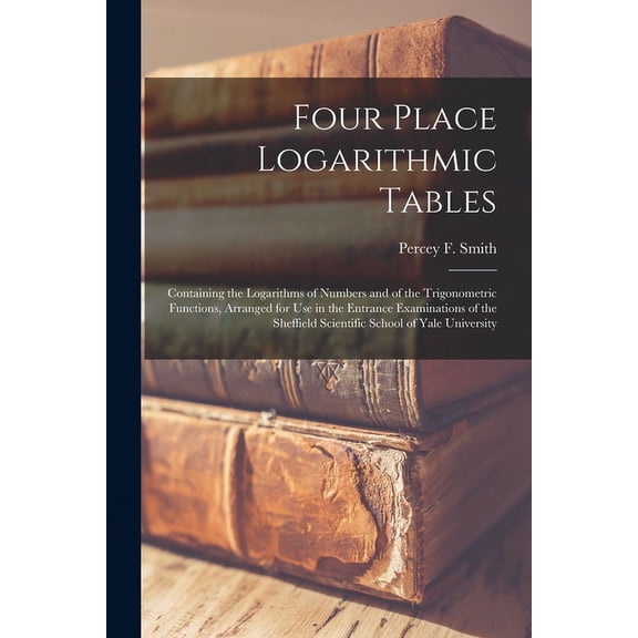 Four Place Logarithmic Tables; Containing the Logarithms of Numbers and of the Trigonometric Functions, Arranged for Use in the Entrance Examinations of the Sheffield Scientific School of Yale Univers