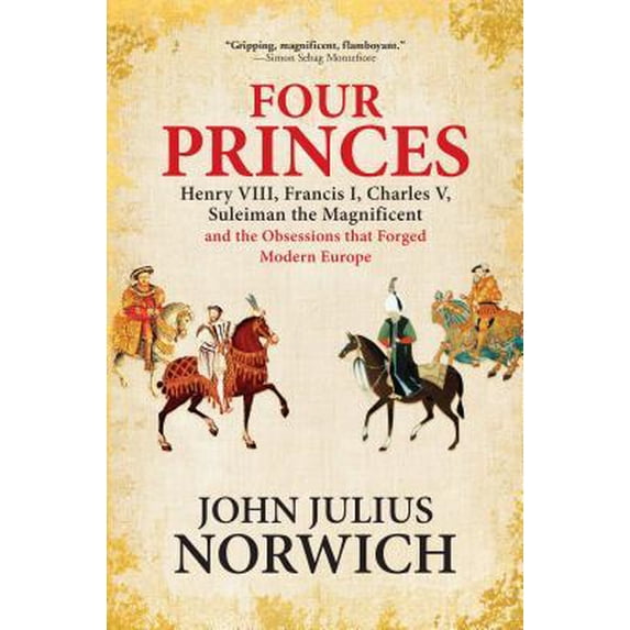 Four Princes: Henry VIII, Francis I, Charles V, Suleiman the Magnificent and the Obsessions That Forged Modern Europe (Hardcover)
