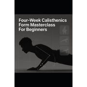 Four-Week Calisthenics Form Masterclass For Beginners Master Perfect Push-Ups, Squats, Planks, And Rows In Four Weeks, Paperback