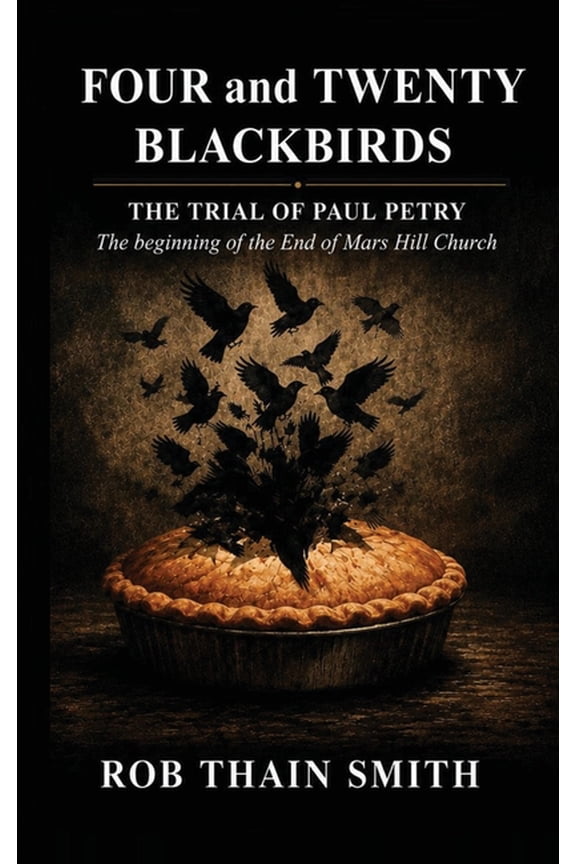 Four and Twenty Blackbirds: The Trial of Paul Petry: The Beginning of the end of Mars Hill Church, (Hardcover)