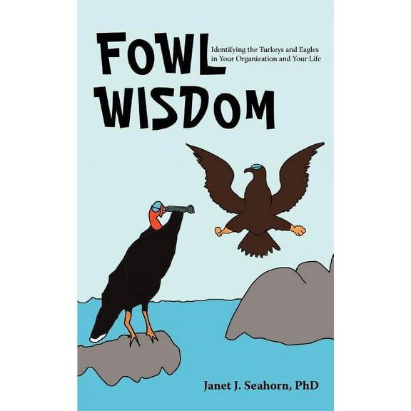 Fowl Wisdom : Identifying the Turkeys and Eagles in Your Organization and Your Life