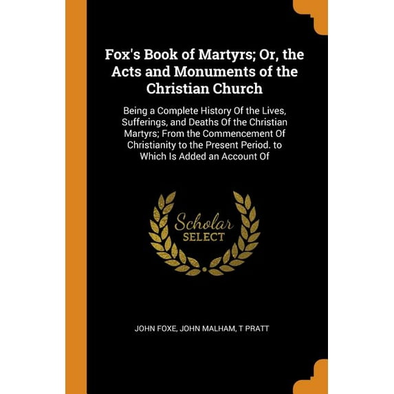 Fox's Book of Martyrs; Or, the Acts and Monuments of the Christian Church : Being a Complete History of the Lives, Sufferings, and Deaths of the Christian Martyrs; From the Commencement of Christianity to the Present Period. to Which Is Added an Account of (Paperback)