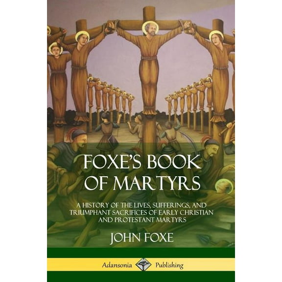 Foxe's Book of Martyrs: A History of the Lives, Sufferings, and Triumphant Sacrifices of Early Christian and Protes, (Paperback)