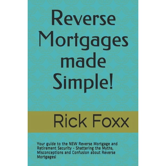 Foxx Media - Real Estate and Retirement: Reverse Mortgages made Simple!: Your guide to the NEW Reverse Mortgage and Retirement Security - Shattering the Myths, Misconceptions and Confusion about Rever