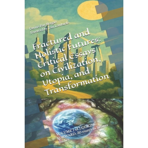 Looking Forward: 30 Essays in Futures St Fractured and Holistic Futures: Critical Essays on Civilization, Utopia, and Transformation: VOLUME 1 of LOOKING FORWARD, Book 1, (Paperback)