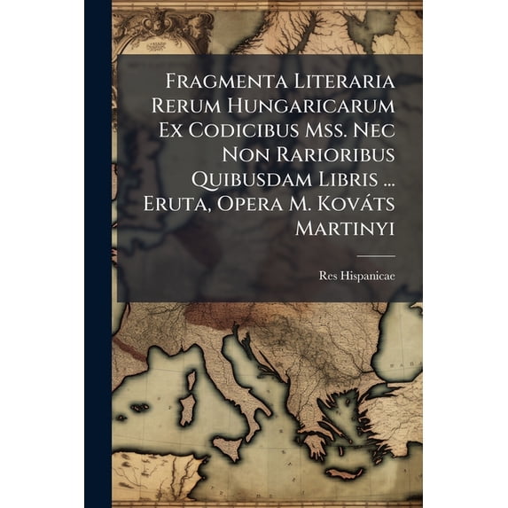 Fragmenta Literaria Rerum Hungaricarum Ex Codicibus Mss. Nec Non Rarioribus Quibusdam Libris ... Eruta, Opera M. Kováts Martinyi (Paperback)