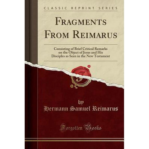 Fragments from Reimarus : Consisting of Brief Critical Remarks on the Object of Jesus and His Disciples as Seen in the New Testament (Classic Reprint)