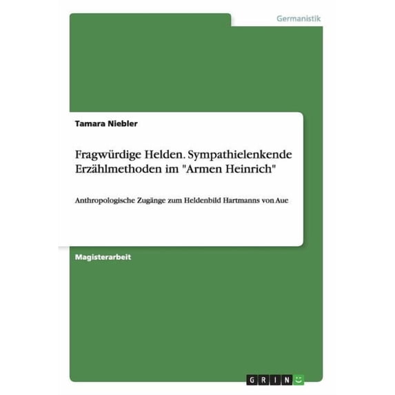 Fragwürdige Helden. Sympathielenkende Erzählmethoden im Armen Heinrich: Anthropologische Zugänge zum Heldenbild Hartmanns von Aue (Paperback)