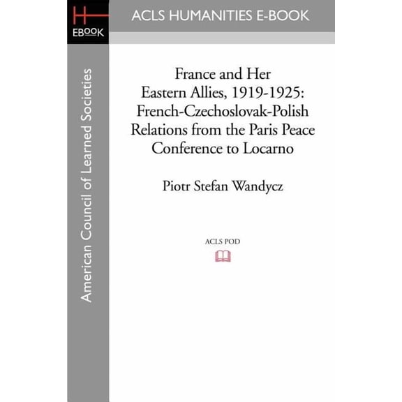 France and Her Eastern Allies, 1919-1925: French-czechoslovak-polish Relations from the Paris Peace Conference to Locarno