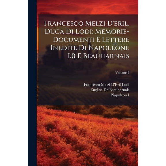 Francesco Melzi D'eril, Duca Di Lodi : Memorie-Documenti E Lettere Inedite Di Napoleone I.0 E Beauharnais: Francesco Melzi D'Eril, Duca Di Lodi: Memorie-documenti E Lettere Inedite Di Napoleone I.0 E Beauharnais; Volume 2 (Paperback)