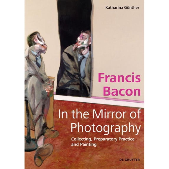 Francis Bacon - In the Mirror of Photography: Collecting, Preparatory Practice and Painting, (Hardcover)