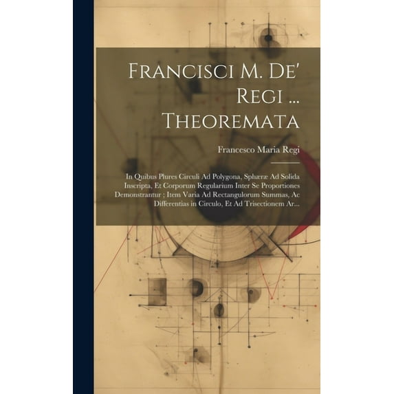 Francisci M. De' Regi ... Theoremata: In Quibus Plures Circuli Ad Polygona, Sphæræ Ad Solida Inscripta, Et Corporum Regularium Inter Se Proportiones Demonstrantur; Item Varia Ad Rectangulorum Summas,