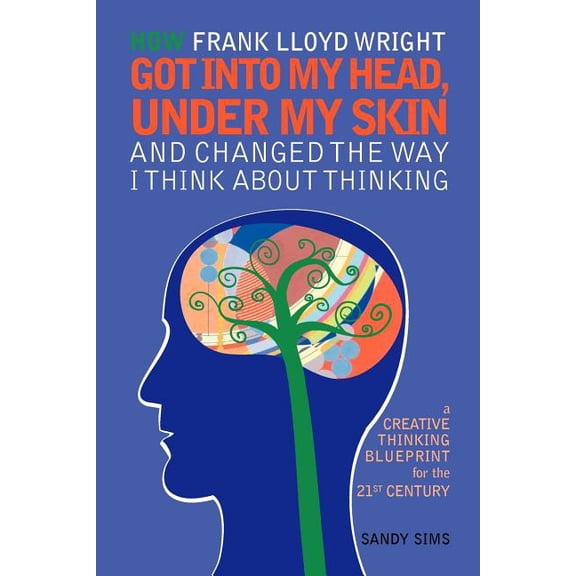 How Frank Lloyd Wright Got Into My Head, Under My Skin and Changed The Way I Think About Thinking: A (Paperback) by Sandy Sims