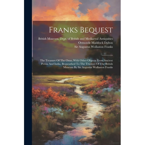 Franks Bequest: The Treasure Of The Oxus, With Other Objects From Ancient Persia And India, Bequeathed To The Trustees Of The British Museum By Sir Augustus Wollaston Franks (Paperback)