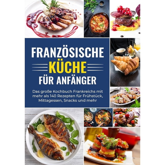 Französische Küche für Anfänger - Das große Kochbuch Frankreichs mit mehr als 140 Rezepten für Frühstück, Mittagessen, Snacks und mehr (Paperback)