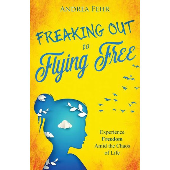 Freaking Out To Flying Free: Experience Freedom Amid the Chaos of Life, (Paperback)