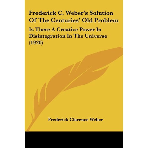 Frederick C. Webers Solution Of The Centuries Old Problem: Is There A Creative Power In Disintegration In The Universe 1920 Paperback 1104119153 9781104119157 Frederick Clarence Weber