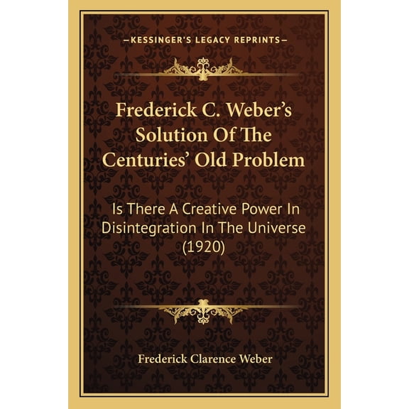 Frederick C. Weber's Solution Of The Centuries' Old Problem : Is There A Creative Power In Disintegration In The Universe (1920) (Paperback)