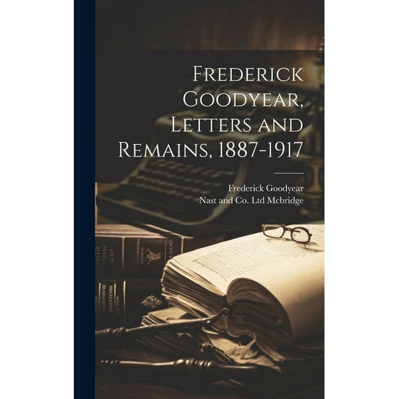 Frederick Goodyear, Letters and Remains, 1887-1917 (Hardcover)