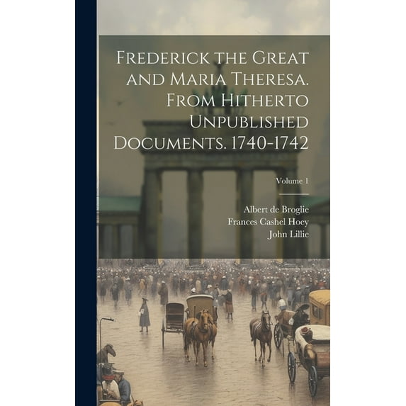 Frederick the Great and Maria Theresa. From Hitherto Unpublished Documents. 1740-1742; Volume 1 (Hardcover)