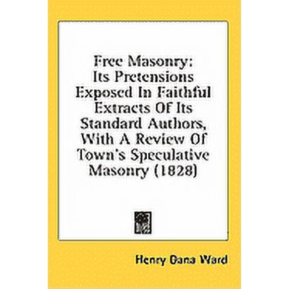 Free Masonry : Its Pretensions Exposed In Faithful Extracts Of Its Standard Authors, With A Review Of Town's Speculative Masonry (1828) (Hardcover)