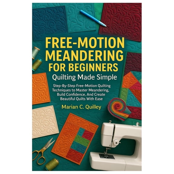 Free-Motion Meandering For Beginners: Quilting Made Simple: Step-By-Step Free-Motion Quilting Techniques To Master Meand, (Paperback)