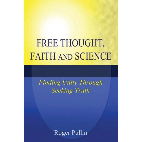 Free Thought, Faith, and Science: Finding Unity Through Seeking Truth, (Paperback)