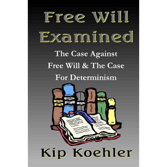 Free Will Examined: The Case Against Free Will & The Case For Determinism (Paperback) by Kip Koehler