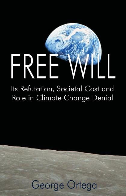 Free Will: Its Refutation, Societal Cost and Role in Climate Change Denial (Paperback) by George Ortega