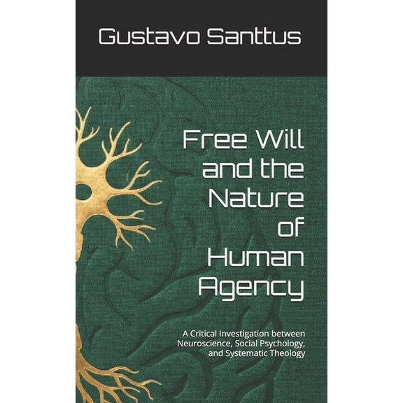 Free Will and the Nature of Human Agency: A Critical Investigation between Neuroscience, Social Psychology, and Systemat, (Paperback)