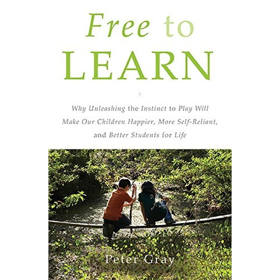 Free to Learn: Why Unleashing the Instinct to Play Will Make Our Children Happier, More Self-Reliant (Hardcover) by Peter Gray