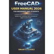 FreeCAD USER MANUAL 2026 FOR BEGINNERS AND STUDENTS A Step-By-Step Guide to Master 3D Design, Modelling, Drawing and As, Paperback