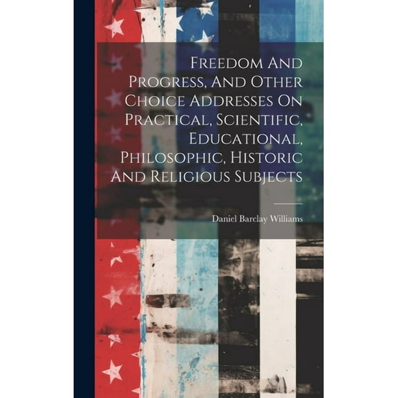 Freedom And Progress, And Other Choice Addresses On Practical, Scientific, Educational, Philosophic, Historic And Religious Subjects (Hardcover)