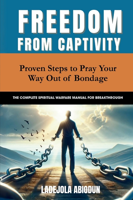 Freedom from Captivity: Proven Steps to Pray Your Way Out of Bondage (The Complete Spiritual Warfare Manual for Breakthr, (Paperback)